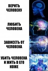 Верить человеку Любить человека Зависеть от человека Убить человека и жить в его коже