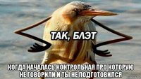  когда началась контрольная про которую не говорили и ты не подготовился