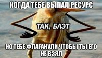 когда тебе выпал ресурс но тебе флаганули чтобы ты его не взял