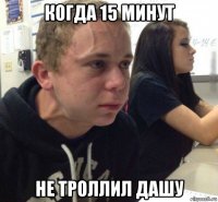 когда 15 минут не троллил дашу