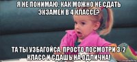 я не понимаю, как можно не сдать экзамен в 4 классе? та ты узбагойса, просто посмотри 3-2 класс и сдашь на одлична!