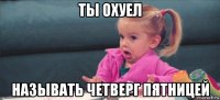 ты охуел называть четверг пятницей