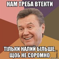 нам треба втекти тільки налий більше, щоб не соромно