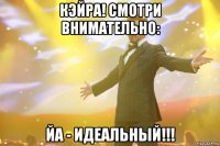 кэйра! смотри внимательно: йа - идеальный!!!