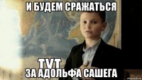 и будем сражаться за адольфа сашега