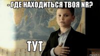 - где находиться твоя nr? 