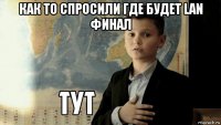 как то спросили где будет lan финал 