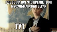 где была все это время, твоя мусульманская вера? 