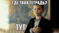 где твоя тетрадь? 