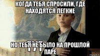 когда тебя спросили, где находятся легкие но тебя не было на прошлой паре