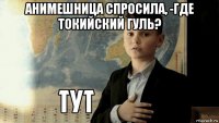 анимешница спросила, -где токийский гуль? 