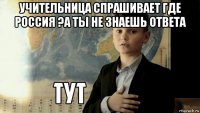 учительница спрашивает где россия ?а ты не знаешь ответа 