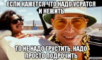 если кажется что надо усратся и нежить то не надо грустить, надо просто подрочить