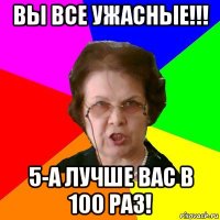 вы все ужасные!!! 5-а лучше вас в 100 раз!