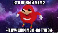 кто новый мем? -я лучший мем-но тупой