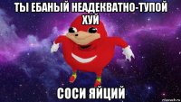 ты ебаный неадекватно-тупой хуй соси яйций