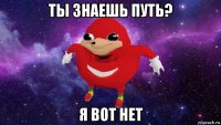 ты знаешь путь? я вот нет