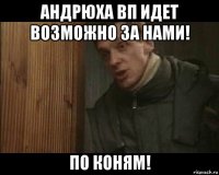 андрюха вп идет возможно за нами! по коням!