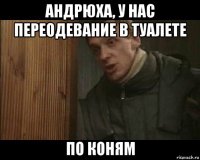 андрюха, у нас переодевание в туалете по коням