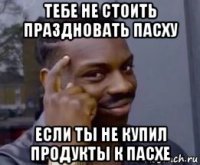 тебе не стоить праздновать пасху если ты не купил продукты к пасхе