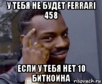 у тебя не будет ferrari 458 если у тебя нет 10 биткоина