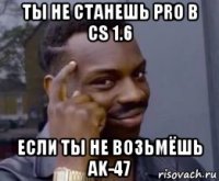 ты не станешь pro в cs 1.6 если ты не возьмёшь ak-47