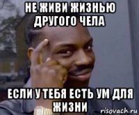 не живи жизнью другого чела если у тебя есть ум для жизни