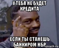 у тебя не будет кредита если ты станешь банкиром нбр