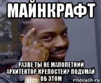 майнкрафт разве ты не малолетний архитектор крепостей? подумай об этом
