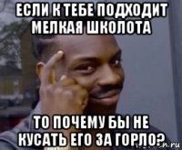 если к тебе подходит мелкая школота то почему бы не кусать его за горло?