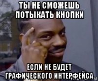 ты не сможешь потыкать кнопки если не будет графического интерфейса
