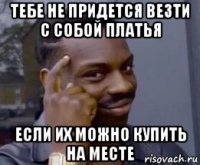 тебе не придется везти с собой платья если их можно купить на месте