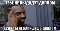 тебе не выдадут диплом если ты не напишешь диплом