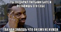 ты подарил питбайк бате и оставишь его себе так как знаешь что он ему не нужен