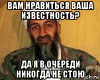 вам нравиться ваша известность? да я в очереди никогда не стою