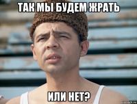 так мы будем жрать или нет?