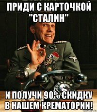 приди с карточкой "сталин" и получи 90% скидку в нашем крематории!