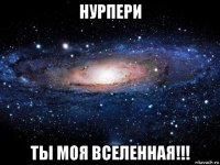 нурпери ты моя вселенная!!!