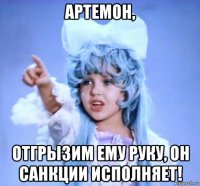 артемон, отгрызим ему руку, он санкции исполняет!