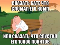 сказать бате что сломал его комп или сказать что спустил его 10000 поинтов