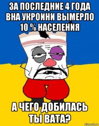 за последние 4 года вна укроини вымерло 10 % населения а чего добилась ты вата?