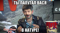 ты пaпутал вася в натуре!