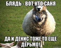 блядь - вот кто саня да и денис тоже то еще дерьмо!