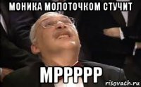 моника молоточком стучит мррррр