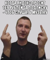 когда яндекс просит 169 рублей за подписку - чтоб слушать музыку 