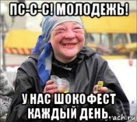 пс-с-с! молодежь! у нас шокофест каждый день.