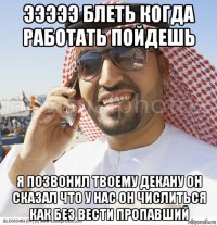 эээээ блеть когда работать пойдешь я позвонил твоему декану он сказал что у нас он числиться как без вести пропавший