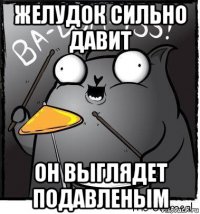 желудок сильно давит он выглядет подавленым