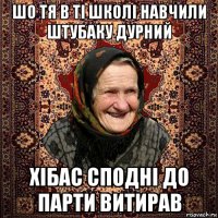 шо тя в ті школі навчили штубаку дурний хібас сподні до парти витирав