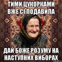 тими цукорками вже сі подавила дай боже розуму на наступних виборах